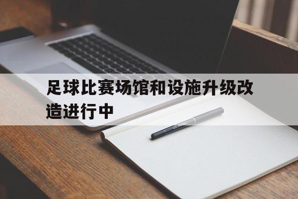 jiannianhui体育-足球比赛场馆和设施升级改造进行中