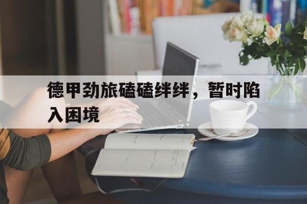 金年会体育平台-德甲劲旅磕磕绊绊，暂时陷入困境