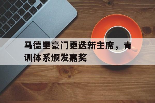 金年会综合体育-马德里豪门更迭新主席，青训体系颁发嘉奖